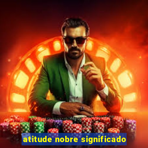 atitude nobre significado